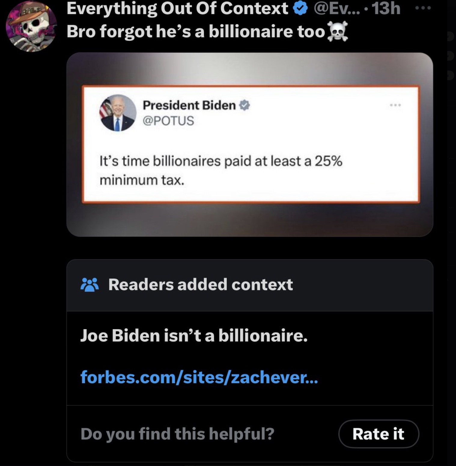 screenshot - Bals ....13h Everything Out Of Context Bro forgot he's a billionaire too President Biden It's time billionaires paid at least a 25% minimum tax. Readers added context Joe Biden isn't a billionaire. forbes.comsiteszachever... Do you find this 